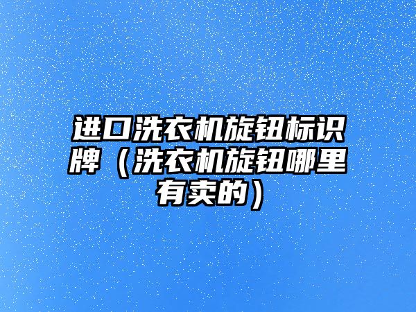 進(jìn)口洗衣機(jī)旋鈕標(biāo)識(shí)牌（洗衣機(jī)旋鈕哪里有賣的）