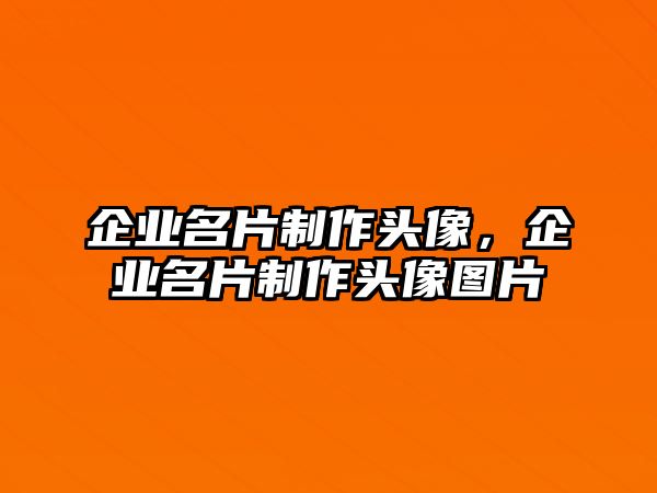 企業(yè)名片制作頭像，企業(yè)名片制作頭像圖片