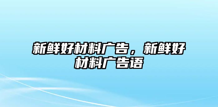 新鮮好材料廣告，新鮮好材料廣告語(yǔ)