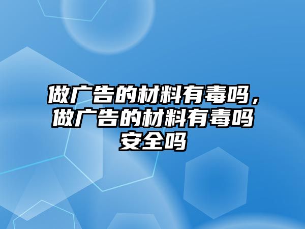 做廣告的材料有毒嗎，做廣告的材料有毒嗎安全嗎