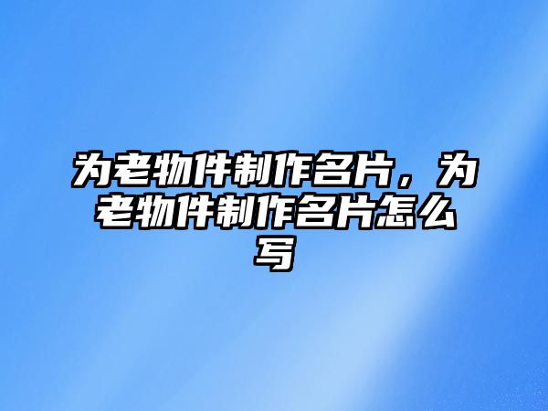 為老物件制作名片，為老物件制作名片怎么寫