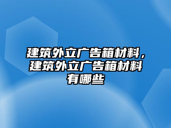 建筑外立廣告箱材料，建筑外立廣告箱材料有哪些