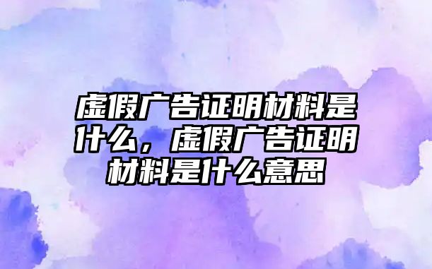 虛假?gòu)V告證明材料是什么，虛假?gòu)V告證明材料是什么意思