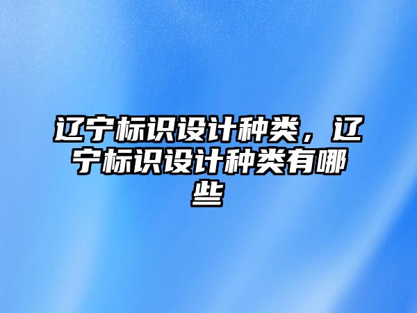 遼寧標(biāo)識設(shè)計種類，遼寧標(biāo)識設(shè)計種類有哪些