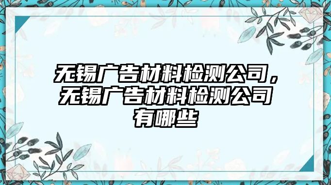 無錫廣告材料檢測公司，無錫廣告材料檢測公司有哪些