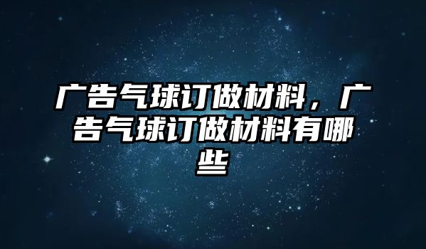 廣告氣球訂做材料，廣告氣球訂做材料有哪些