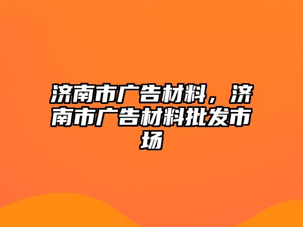 濟南市廣告材料，濟南市廣告材料批發(fā)市場