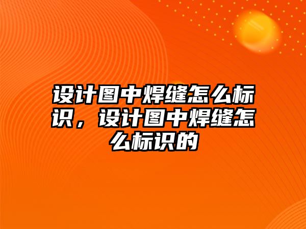 設(shè)計圖中焊縫怎么標識，設(shè)計圖中焊縫怎么標識的