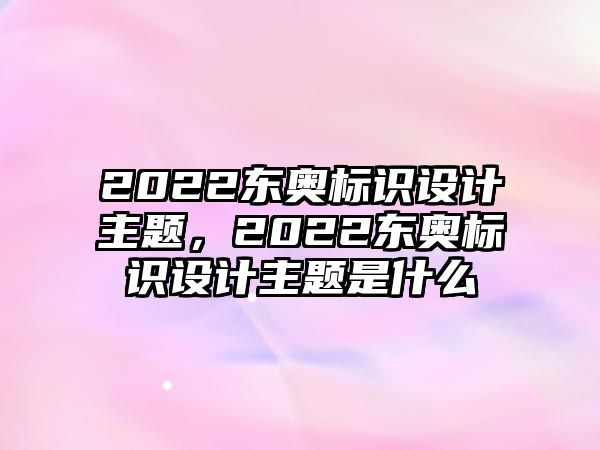 2022東奧標識設計主題，2022東奧標識設計主題是什么