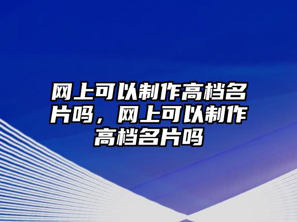 網(wǎng)上可以制作高檔名片嗎，網(wǎng)上可以制作高檔名片嗎