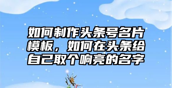 如何制作頭條號名片模板，如何在頭條給自己取個響亮的名字