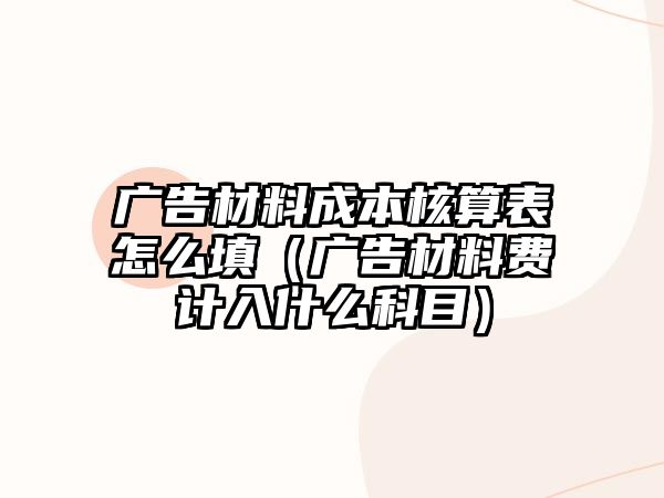 廣告材料成本核算表怎么填（廣告材料費(fèi)計(jì)入什么科目）