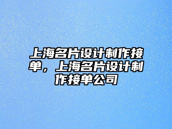 上海名片設(shè)計制作接單，上海名片設(shè)計制作接單公司