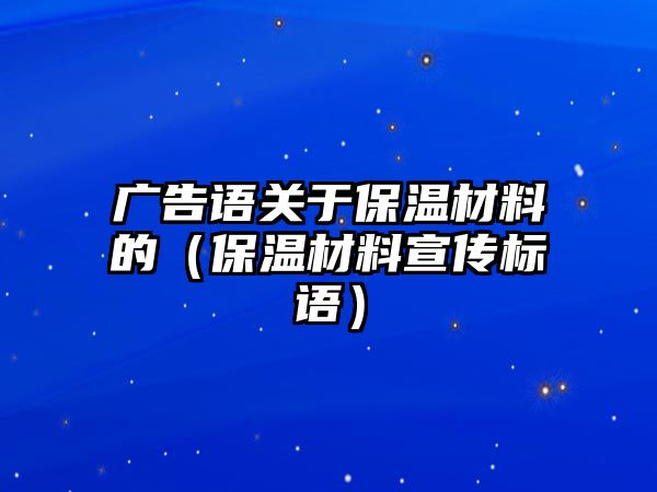 廣告語(yǔ)關(guān)于保溫材料的（保溫材料宣傳標(biāo)語(yǔ)）