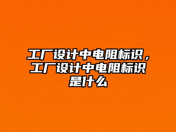 工廠設(shè)計(jì)中電阻標(biāo)識(shí)，工廠設(shè)計(jì)中電阻標(biāo)識(shí)是什么