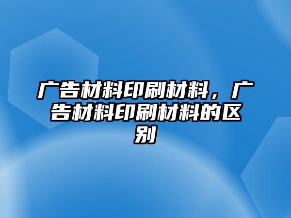 廣告材料印刷材料，廣告材料印刷材料的區(qū)別