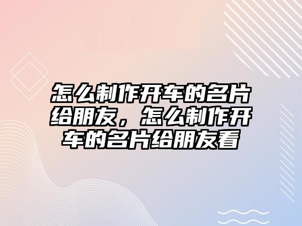 怎么制作開車的名片給朋友，怎么制作開車的名片給朋友看