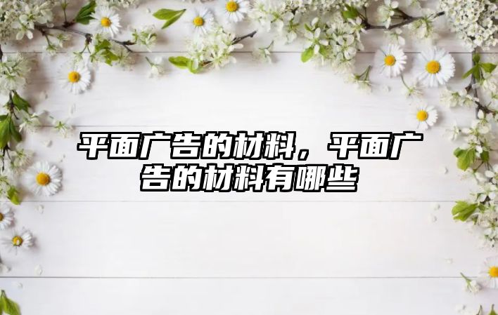 平面廣告的材料，平面廣告的材料有哪些