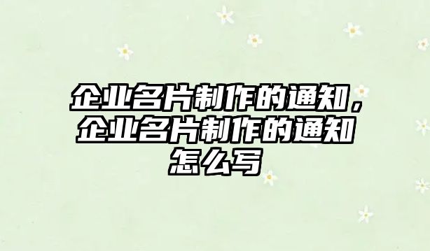 企業(yè)名片制作的通知，企業(yè)名片制作的通知怎么寫