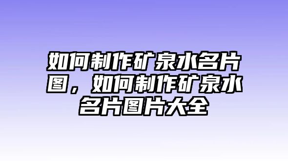 如何制作礦泉水名片圖，如何制作礦泉水名片圖片大全