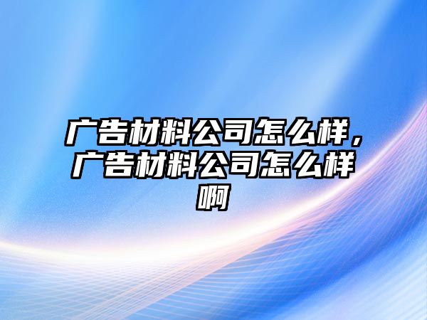 廣告材料公司怎么樣，廣告材料公司怎么樣啊