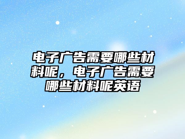 電子廣告需要哪些材料呢，電子廣告需要哪些材料呢英語