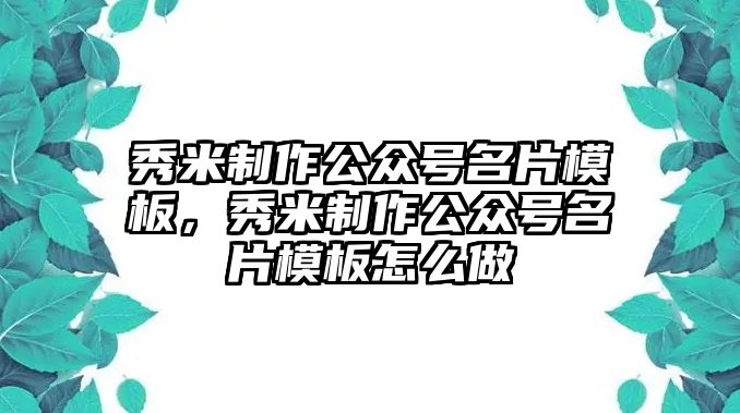 秀米制作公眾號(hào)名片模板，秀米制作公眾號(hào)名片模板怎么做