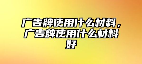 廣告牌使用什么材料，廣告牌使用什么材料好