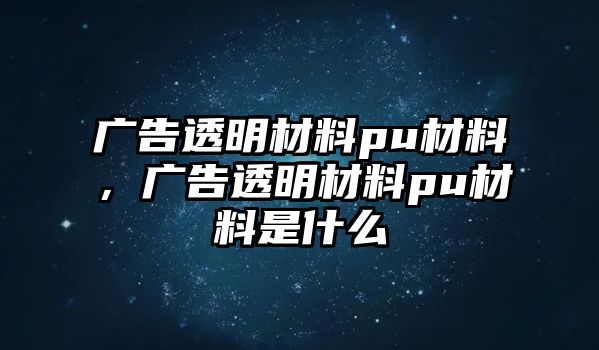 廣告透明材料pu材料，廣告透明材料pu材料是什么