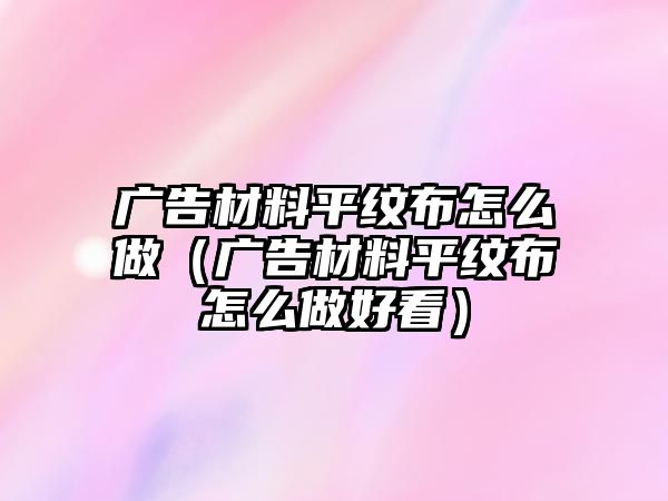 廣告材料平紋布怎么做（廣告材料平紋布怎么做好看）