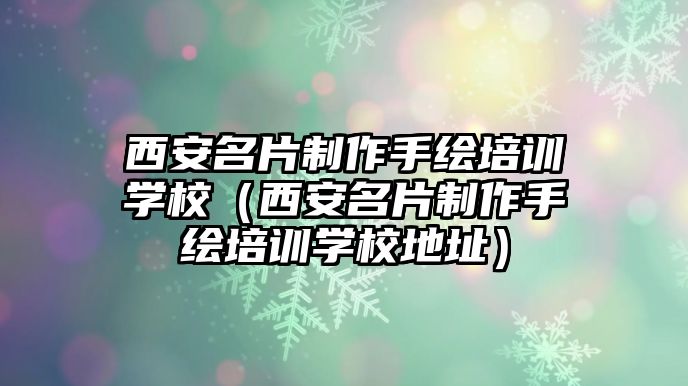 西安名片制作手繪培訓(xùn)學(xué)校（西安名片制作手繪培訓(xùn)學(xué)校地址）