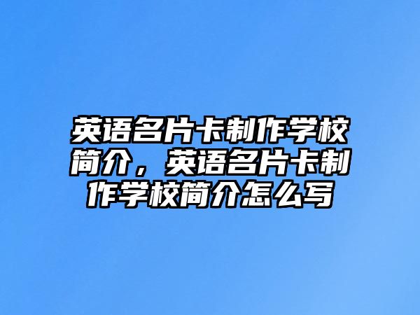 英語名片卡制作學(xué)校簡介，英語名片卡制作學(xué)校簡介怎么寫