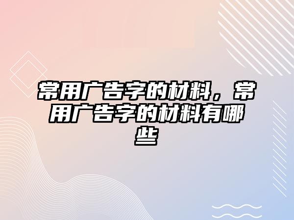 常用廣告字的材料，常用廣告字的材料有哪些