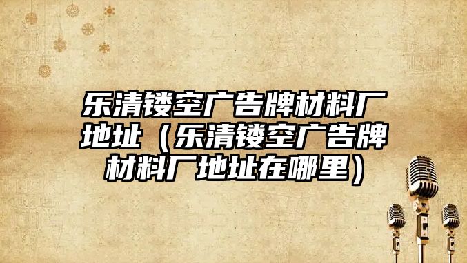 樂清鏤空廣告牌材料廠地址（樂清鏤空廣告牌材料廠地址在哪里）