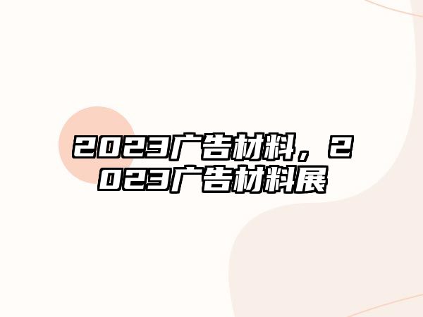 2023廣告材料，2023廣告材料展