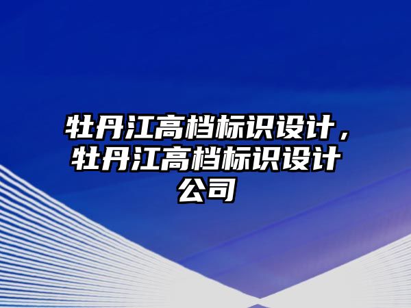 牡丹江高檔標(biāo)識設(shè)計，牡丹江高檔標(biāo)識設(shè)計公司