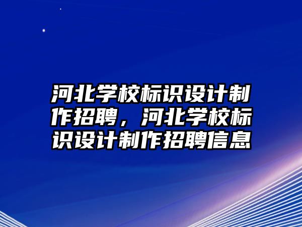 河北學校標識設計制作招聘，河北學校標識設計制作招聘信息