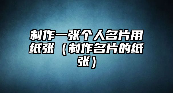 制作一張個(gè)人名片用紙張（制作名片的紙張）