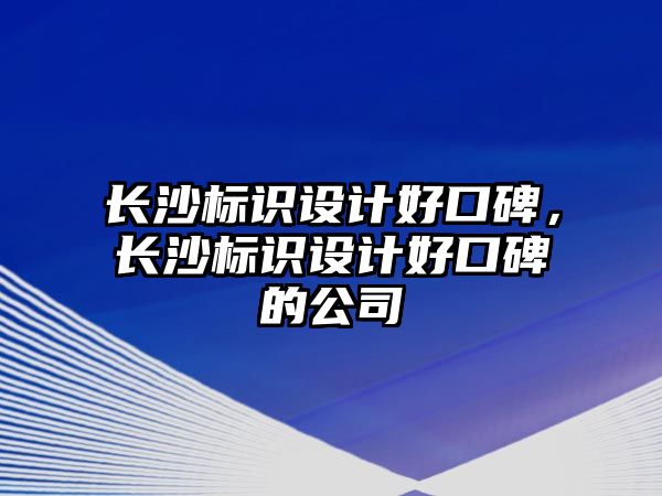 長沙標識設計好口碑，長沙標識設計好口碑的公司