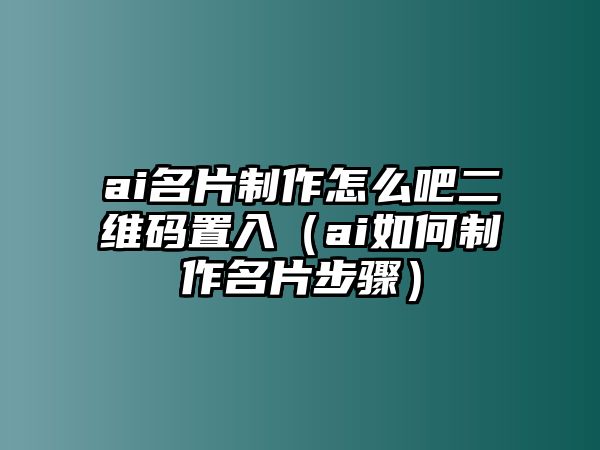 ai名片制作怎么吧二維碼置入（ai如何制作名片步驟）