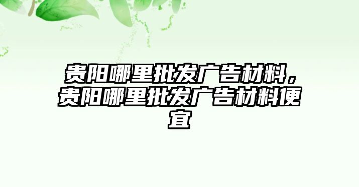 貴陽哪里批發(fā)廣告材料，貴陽哪里批發(fā)廣告材料便宜