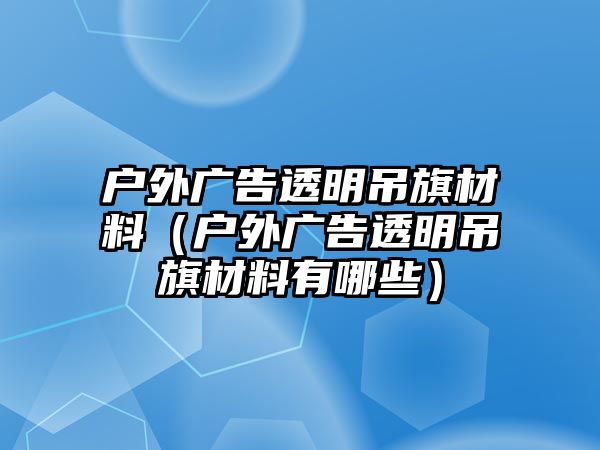 戶外廣告透明吊旗材料（戶外廣告透明吊旗材料有哪些）