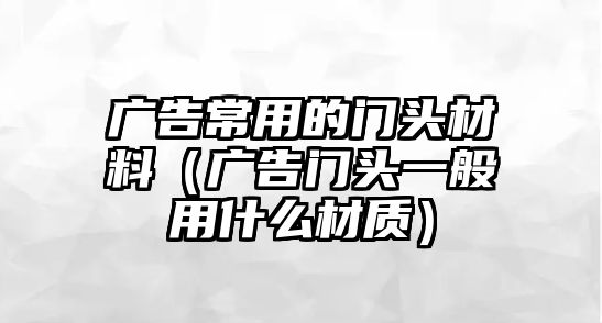 廣告常用的門頭材料（廣告門頭一般用什么材質(zhì)）