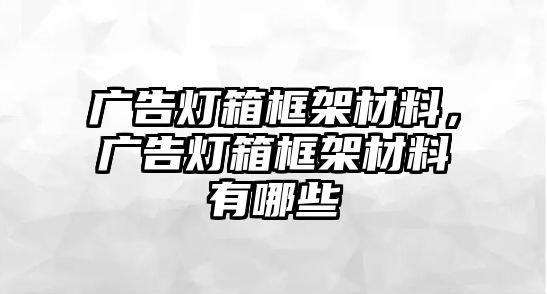 廣告燈箱框架材料，廣告燈箱框架材料有哪些