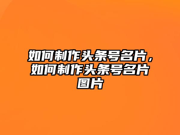 如何制作頭條號(hào)名片，如何制作頭條號(hào)名片圖片