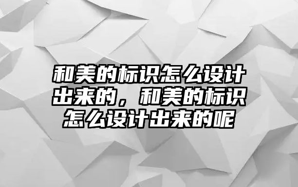 和美的標(biāo)識怎么設(shè)計出來的，和美的標(biāo)識怎么設(shè)計出來的呢