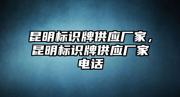 昆明標(biāo)識(shí)牌供應(yīng)廠家，昆明標(biāo)識(shí)牌供應(yīng)廠家電話