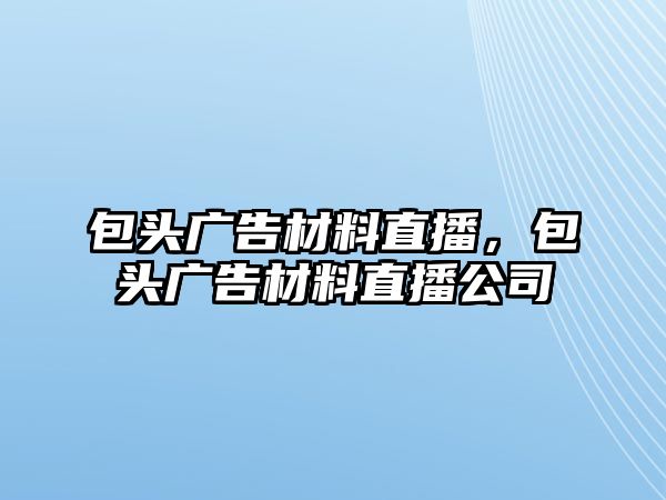 包頭廣告材料直播，包頭廣告材料直播公司