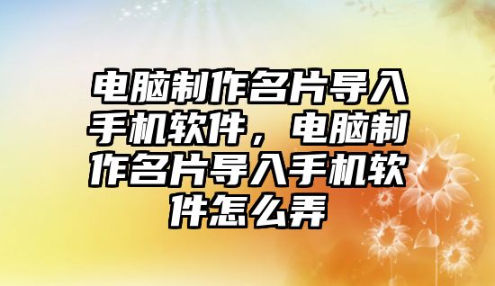 電腦制作名片導(dǎo)入手機(jī)軟件，電腦制作名片導(dǎo)入手機(jī)軟件怎么弄