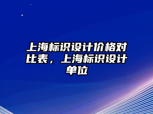 上海標(biāo)識設(shè)計(jì)價格對比表，上海標(biāo)識設(shè)計(jì)單位